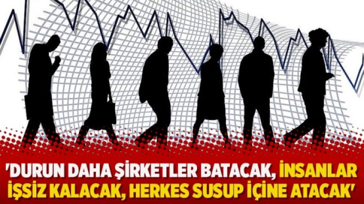 ‘Durun daha şirketler batacak, insanlar işsiz kalacak, herkes susup içine atacak’