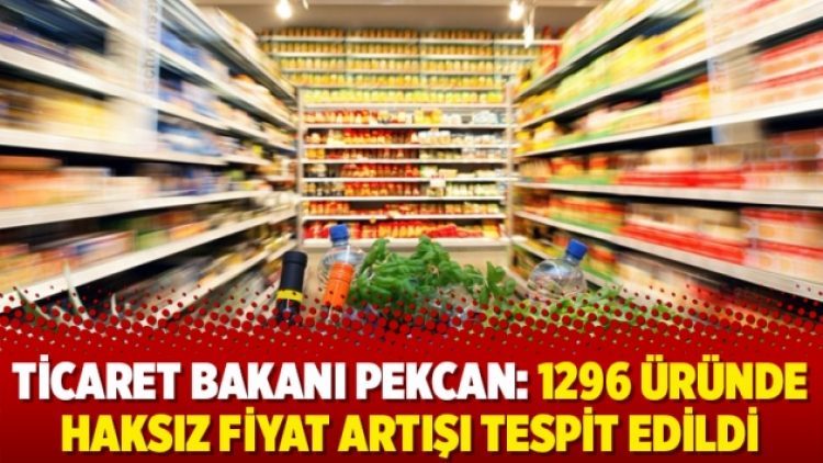 Ticaret Bakanı Ruhsar Pekcan: 1296 üründe haksız fiyat artışı tespit edildi