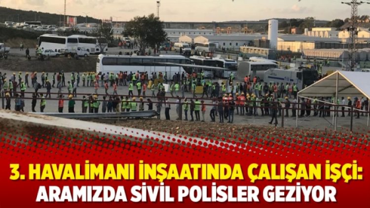 3. havalimanı inşaatında çalışan işçi: Aramızda sivil polisler geziyor