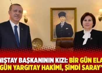 Danıştay başkanının kızı: Bir gün Elazığ üç gün Yargıtay hakimi, şimdi Saray’da