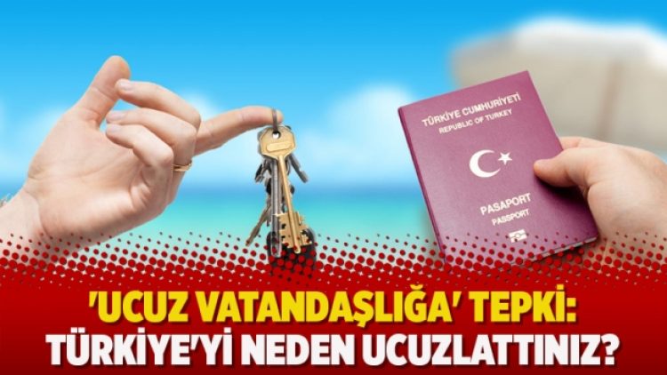 ‘Ucuz vatandaşlığa’ tepki: Türkiye’yi neden ucuzlattınız?