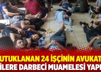 Tutuklanan 24 işçinin avukatı: İşçilere darbeci muamelesi yapıldı