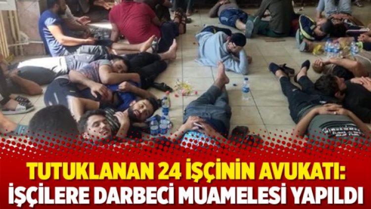 Tutuklanan 24 işçinin avukatı: İşçilere darbeci muamelesi yapıldı