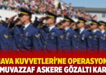 Hava Kuvvetleri’ne operasyon; 110 muvazzaf askere gözaltı kararı