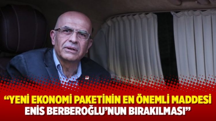 Yeni ekonomi paketinin en önemli maddesi Enis Berberoğlu’nun bırakılması