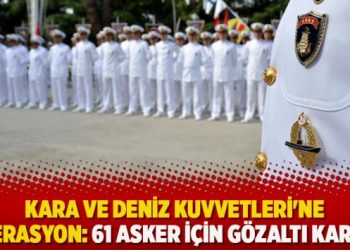 Kara ve Deniz Kuvvetleri’ne operasyon: 61 asker için gözaltı kararı