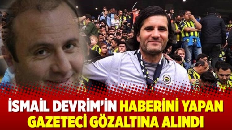 İsmail Devrim’in haberini yapan gazeteci gözaltına alındı