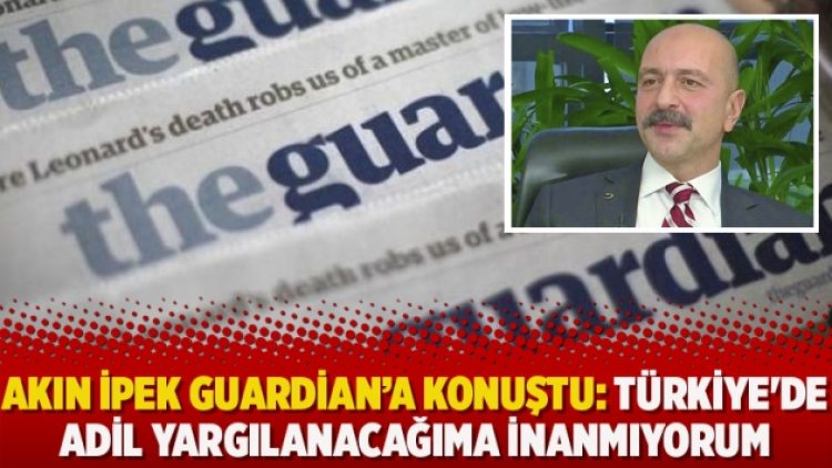 Akın İpek Guardian Gazetesine konuştu: Türkiye’de adil yargılanacağıma inanmıyorum