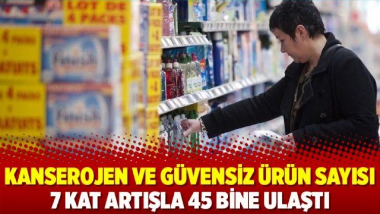 Kanserojen ve güvensiz ürün sayısı 7 kat artışla 45 bine ulaştı