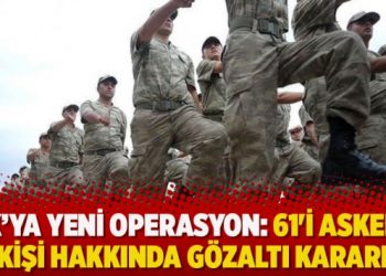 TSK’ya yeni operasyon: 61’i asker 71 kişi hakkında gözaltı kararı