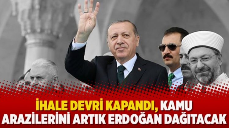 İhale devri kapandı, kamu arazilerini artık Erdoğan dağıtacak