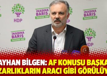 Ayhan Bilgen: Af konusu başka pazarlıkların aracı gibi görülüyor