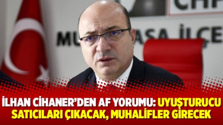 İlhan Cihaner’den af yorumu: Uyuşturucu satıcıları çıkacak, muhalifler girecek