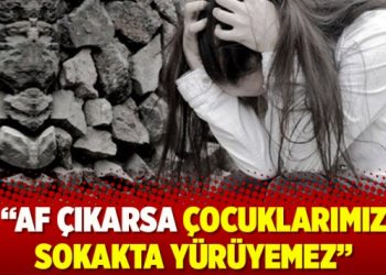 Af çıkarsa çocuklarımız sokakta yürüyemez