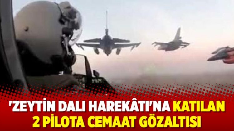 “Zeytin Dalı Harekâtı”na katılan 2 pilota gözaltısı
