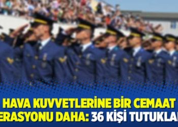 Hava Kuvvetlerine Bir Cemaat Operasyonu Daha: 36 Kişi Tutuklandı
