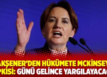 Akşener’den hükümete McKinsey tepkisi: Günü gelince yargılayacağız