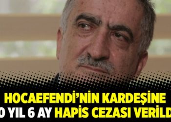 Hocaefendi’nin kardeşine 10 yıl 6 ay hapis cezası verildi