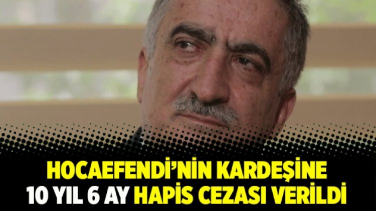 Hocaefendi’nin kardeşine 10 yıl 6 ay hapis cezası verildi