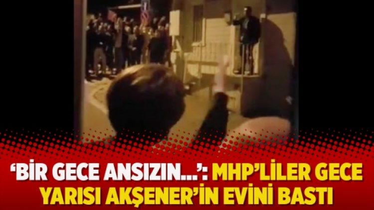 ‘Bir gece ansızın…’: MHP’liler gece yarısı Akşener’in evini bastı