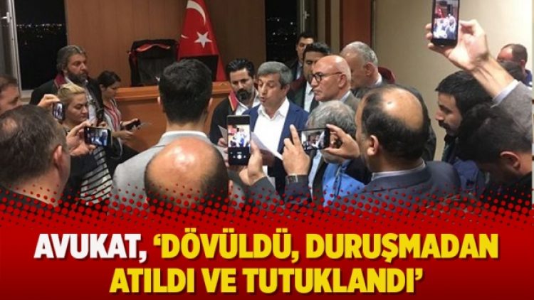 Avukat, ‘dövüldü, duruşmadan atıldı ve tutuklandı’