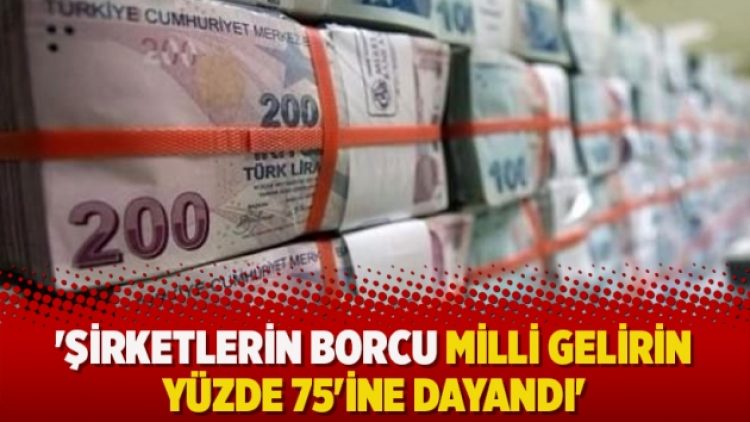 ‘Şirketlerin borcu milli gelirin yüzde 75’ine dayandı’