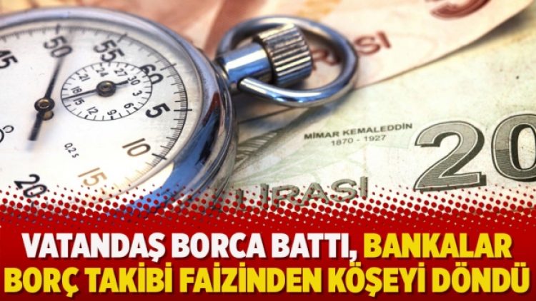 Vatandaş borca battı, bankalar borç takibi faizinden köşeyi döndü