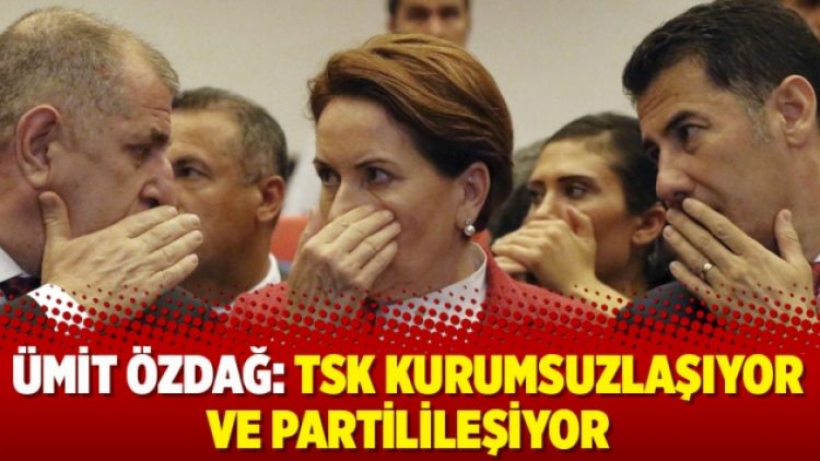 Ümit Özdağ: TSK kurumsuzlaşıyor ve partilileşiyor