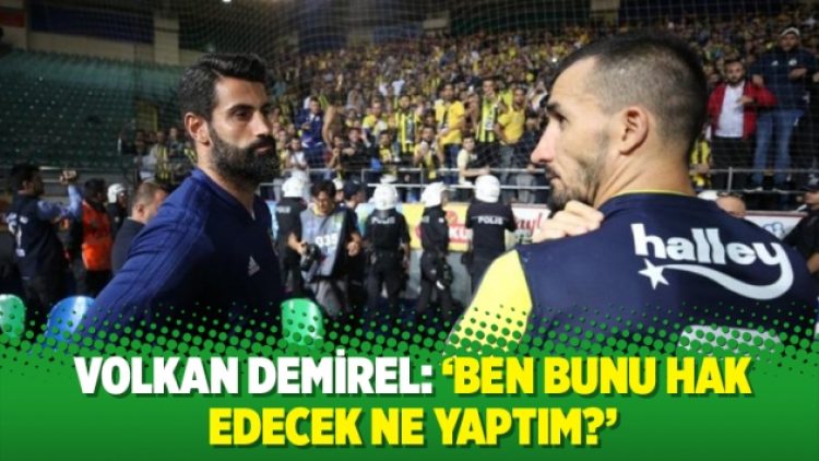Volkan Demirel: ‘Ben bunu hak edecek ne yaptım?’