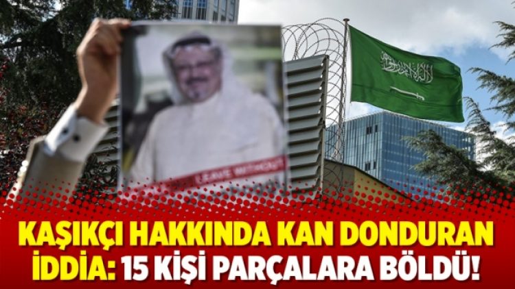 Kaşıkçı hakkında kan donduran iddia:15 kişi parçalara böldü!