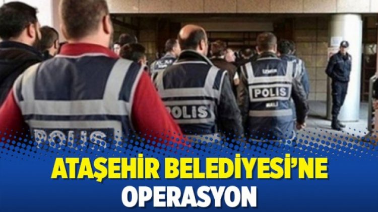 Ataşehir Belediyesi’ne operasyon