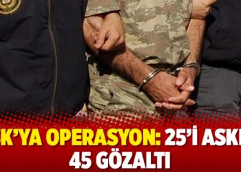 TSK’ya operasyon: 25’i asker 45 gözaltı