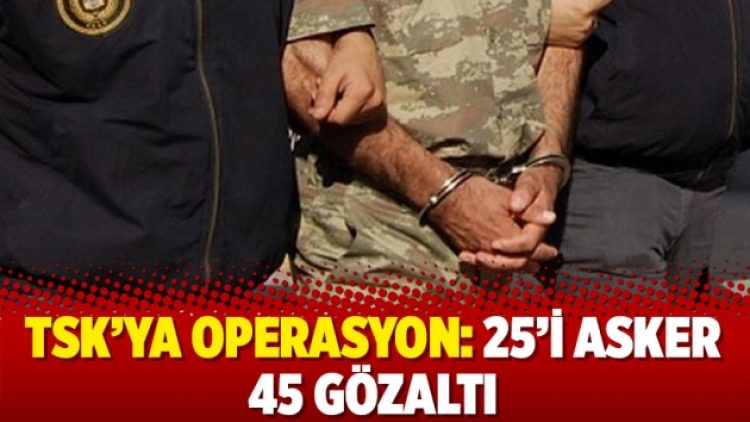 TSK’ya operasyon: 25’i asker 45 gözaltı