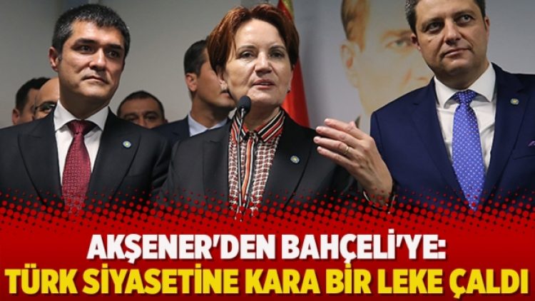 Akşener’den Bahçeli’ye: Türk siyasetine kara bir leke çaldı
