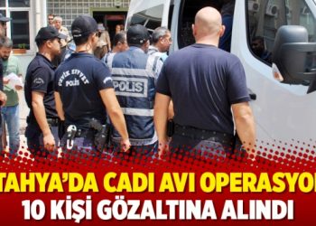 Kütahya’da cadı avı operasyonu: 10 kişi gözaltına alındı