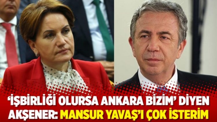 ‘İşbirliği olursa Ankara bizim’ diyen Akşener: Mansur Yavaş’ı çok isterim