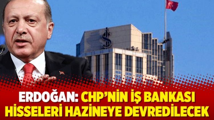 Erdoğan: CHP’nin İş Bankası hisseleri hazineye devredilecek