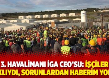 3. Havalimanı İGA CEO’su: İşçiler haklıydı, sorunlardan haberim yoktu