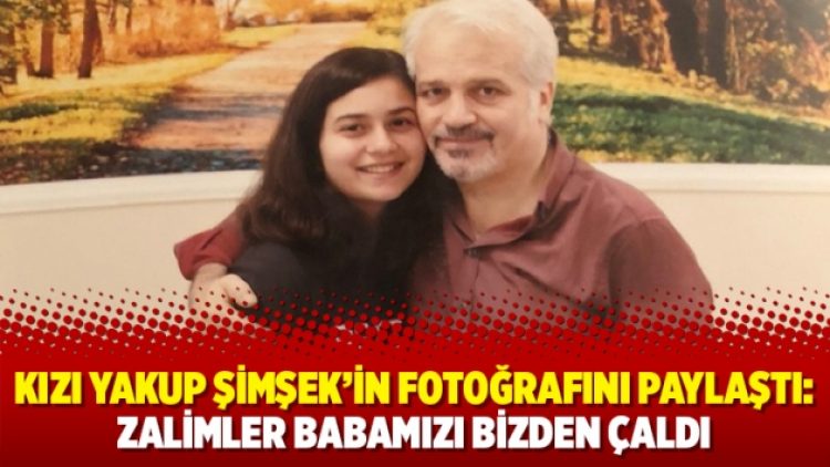 Kızı Yakup Şimşek’in fotoğrafını paylaştı: Zalimler babamızı bizden çaldı