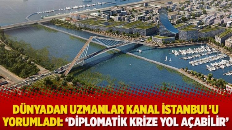 Dünyadan uzmanlar Kanal İstanbul’u yorumladı: ‘Diplomatik krize yol açabilir’
