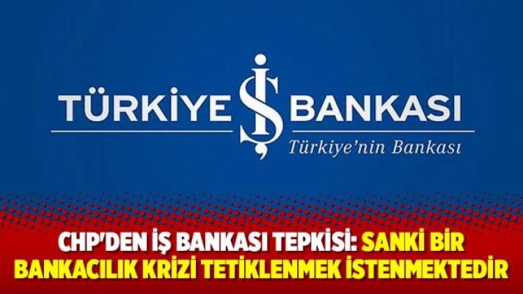 CHP’den İş Bankası tepkisi: Sanki bir bankacılık krizi tetiklenmek istenmektedir