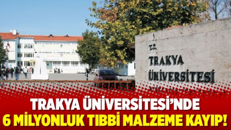Trakya Üniversitesi’nde 6 milyonluk tıbbi malzeme kayıp!