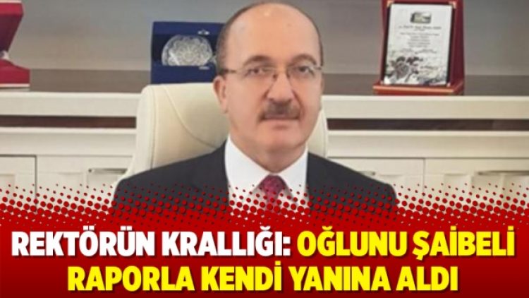 Rektörün krallığı: Oğlunu şaibeli raporla kendi yanına aldı