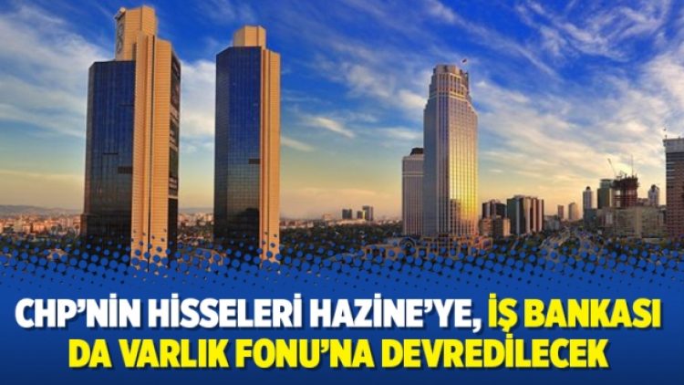CHP’nin hisseleri Hazine’ye, İş Bankası da Varlık Fonu’na devredilecek
