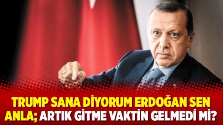 Trump sana diyorum Erdoğan sen anla; Artık gitme vaktin gelmedi mi?