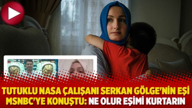 Tutuklu NASA çalışanı Serkan Gölge’nin eşi MSNBC’ye konuştu: Ne olur eşimi kurtarın