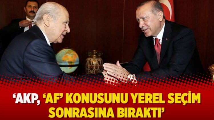 ‘AKP, ‘AF’ konusunu yerel seçim sonrasına bıraktı’