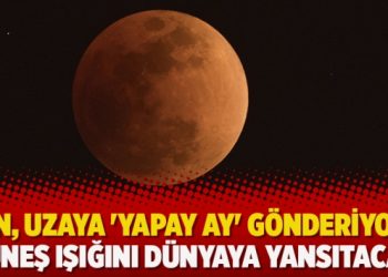 Çin, uzaya ‘yapay Ay’ gönderiyor: Güneş ışığını dünyaya yansıtacak