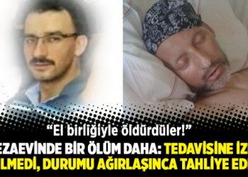 Cezaevinde bir ölüm daha: Tedavisine izin verilmedi, durumu ağırlaşınca tahliye edildi!