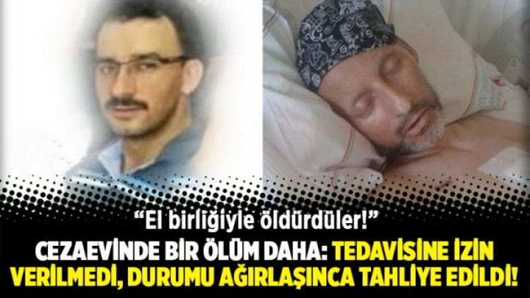 Cezaevinde bir ölüm daha: Tedavisine izin verilmedi, durumu ağırlaşınca tahliye edildi!